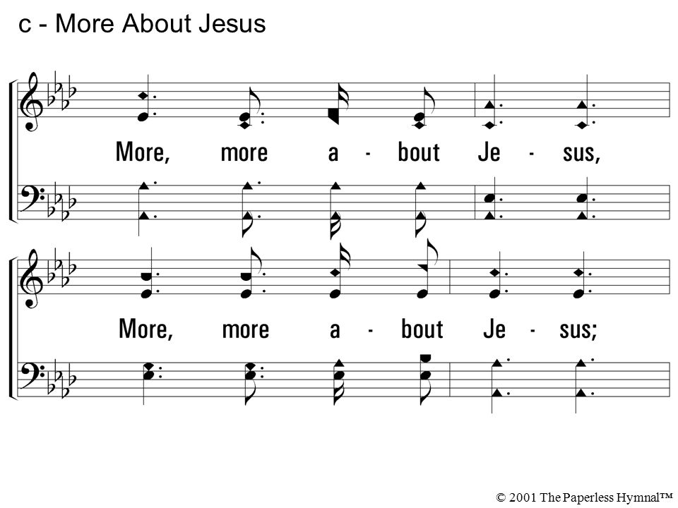 More, more about Jesus, More, more about Jesus; More of His saving fullness see, More of His love who died for me.