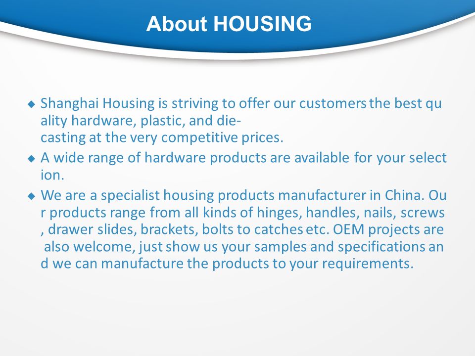 About HOUSING  Shanghai Housing is striving to offer our customers the best qu ality hardware, plastic, and die- casting at the very competitive prices.