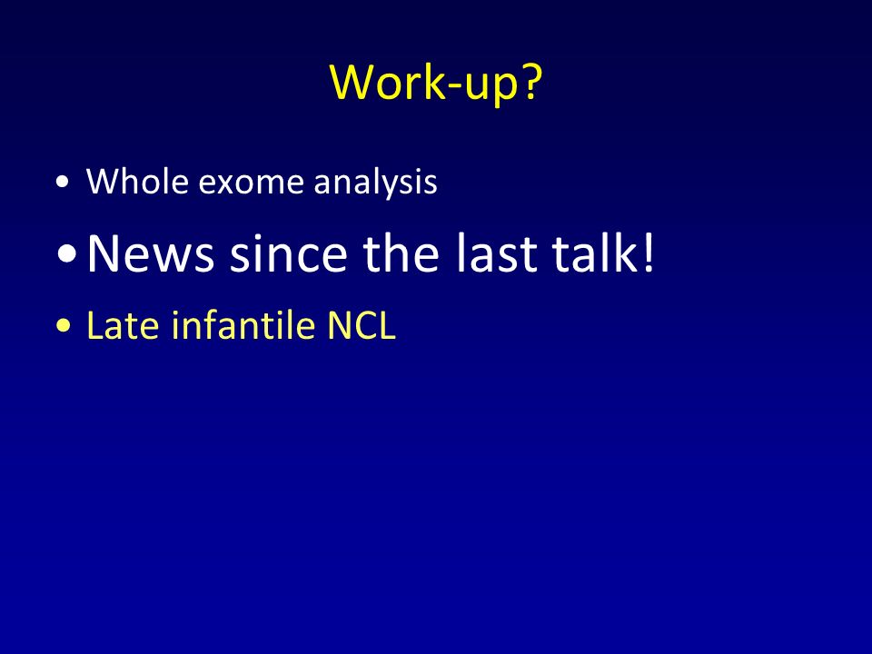Work-up Whole exome analysis News since the last talk! Late infantile NCL
