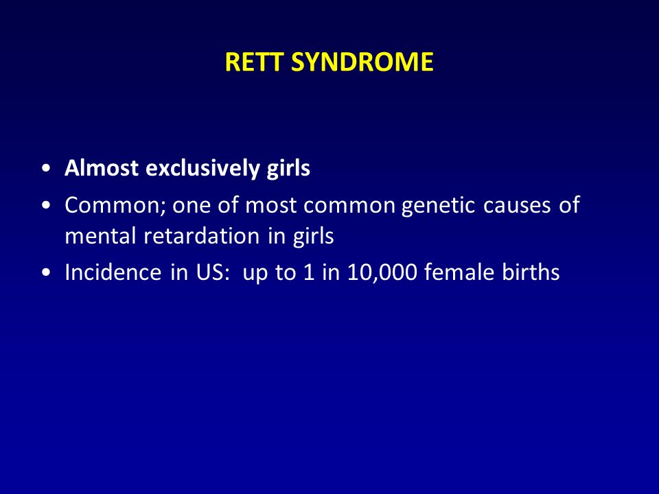 RETT SYNDROME Almost exclusively girls Common; one of most common genetic causes of mental retardation in girls Incidence in US: up to 1 in 10,000 female births