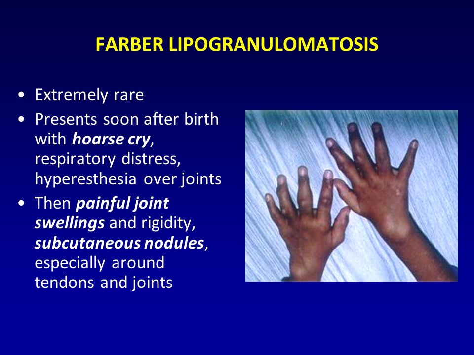 FARBER LIPOGRANULOMATOSIS Extremely rare Presents soon after birth with hoarse cry, respiratory distress, hyperesthesia over joints Then painful joint swellings and rigidity, subcutaneous nodules, especially around tendons and joints