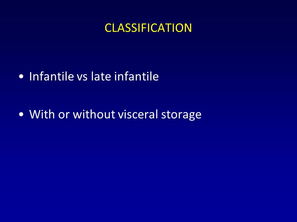 CLASSIFICATION Infantile vs late infantile With or without visceral storage