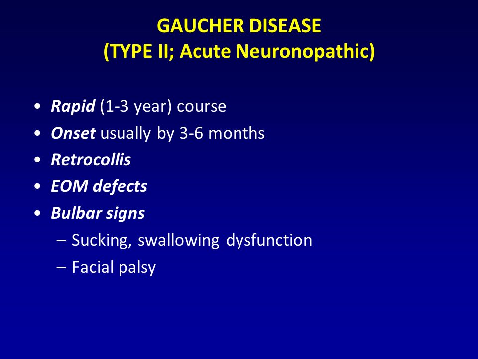 GAUCHER DISEASE (TYPE II; Acute Neuronopathic) Rapid (1-3 year) course Onset usually by 3-6 months Retrocollis EOM defects Bulbar signs –Sucking, swallowing dysfunction –Facial palsy