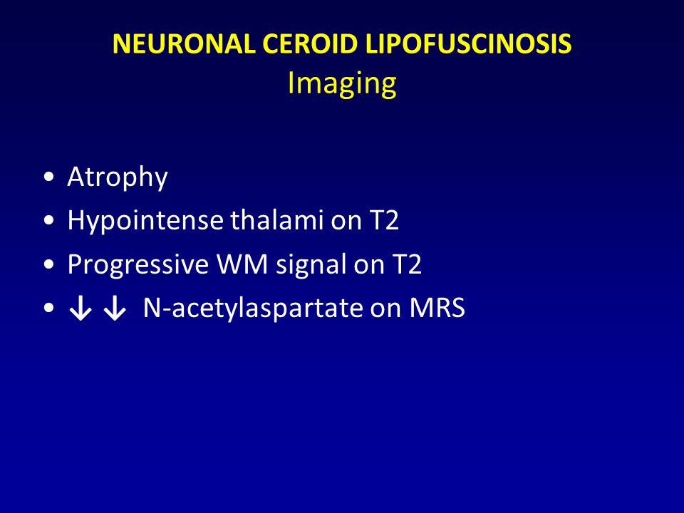 NEURONAL CEROID LIPOFUSCINOSIS Imaging Atrophy Hypointense thalami on T2 Progressive WM signal on T2 ↓ ↓ N-acetylaspartate on MRS
