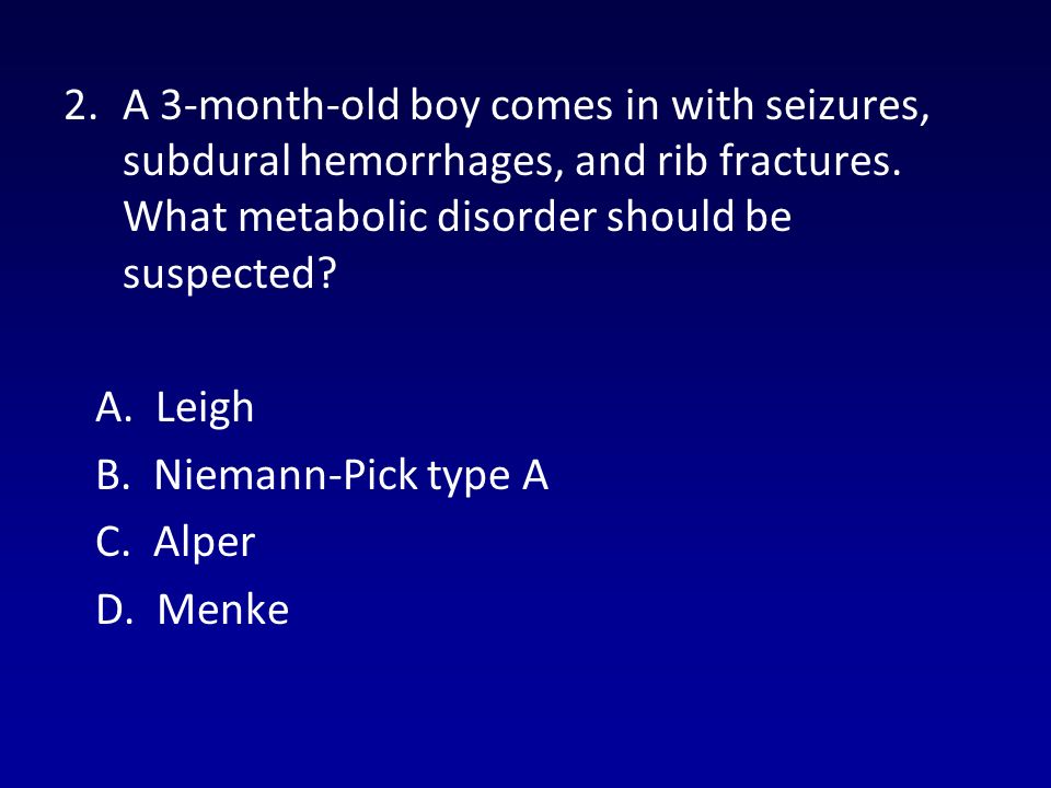 2.A 3-month-old boy comes in with seizures, subdural hemorrhages, and rib fractures.
