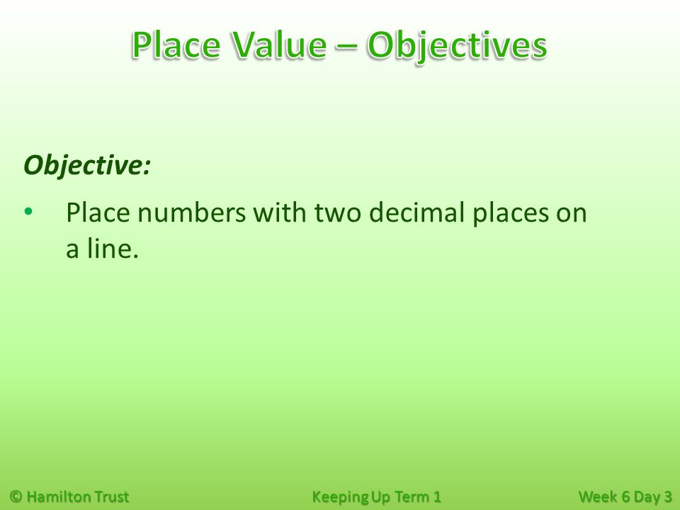 © Hamilton Trust Keeping Up Term 1 Week 6 Day 3 Objective: Place numbers with two decimal places on a line.