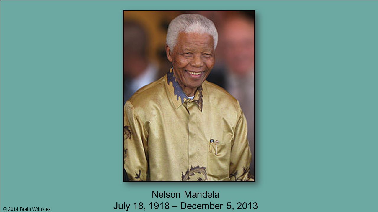 © 2014 Brain Wrinkles Nelson Mandela July 18, 1918 – December 5, 2013