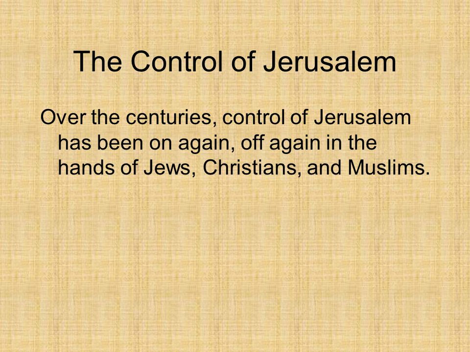 The Control of Jerusalem Over the centuries, control of Jerusalem has been on again, off again in the hands of Jews, Christians, and Muslims.