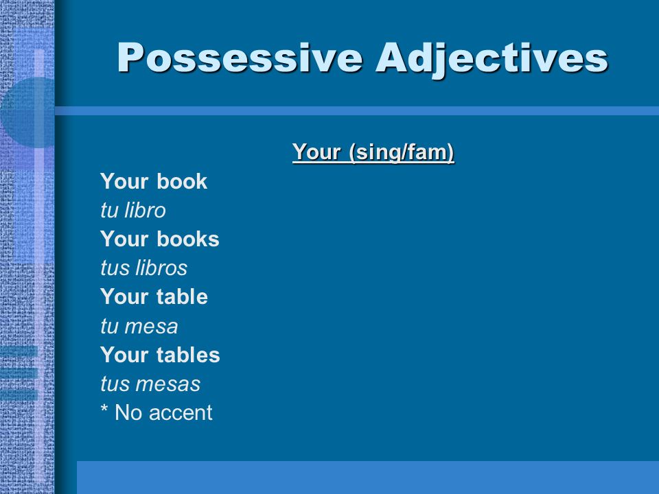 Possessive Adjectives Your (sing/fam) Your book tu libro Your books tus libros Your table tu mesa Your tables tus mesas * No accent