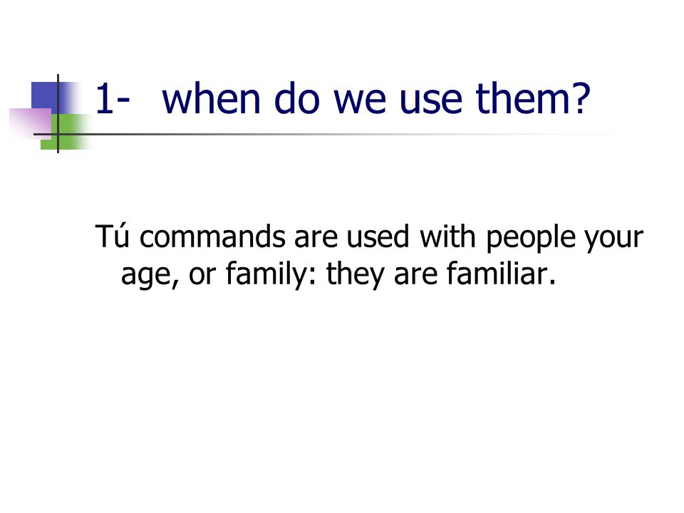 1-when do we use them Tú commands are used with people your age, or family: they are familiar.