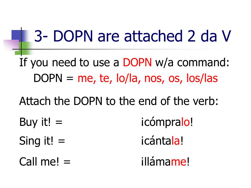 3- DOPN are attached 2 da V If you need to use a DOPN w/a command: DOPN = me, te, lo/la, nos, os, los/las Attach the DOPN to the end of the verb: Buy it.