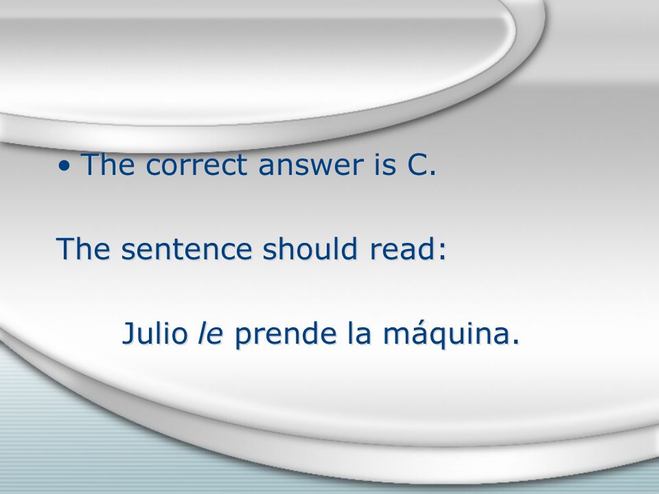 The correct answer is C. The sentence should read: Julio le prende la máquina.