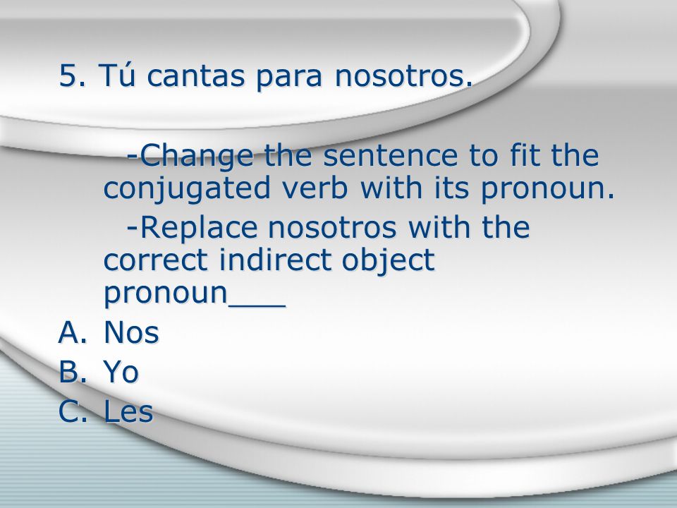 5. Tú cantas para nosotros. -Change the sentence to fit the conjugated verb with its pronoun.