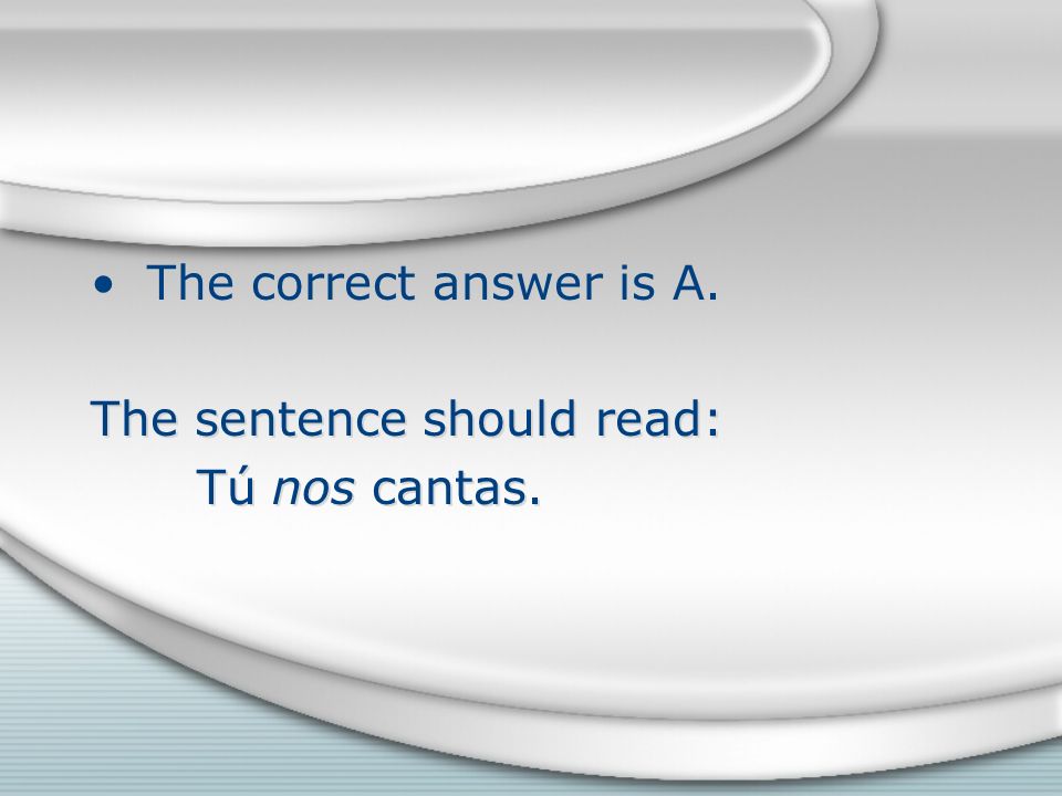 The correct answer is A. The sentence should read: Tú nos cantas.