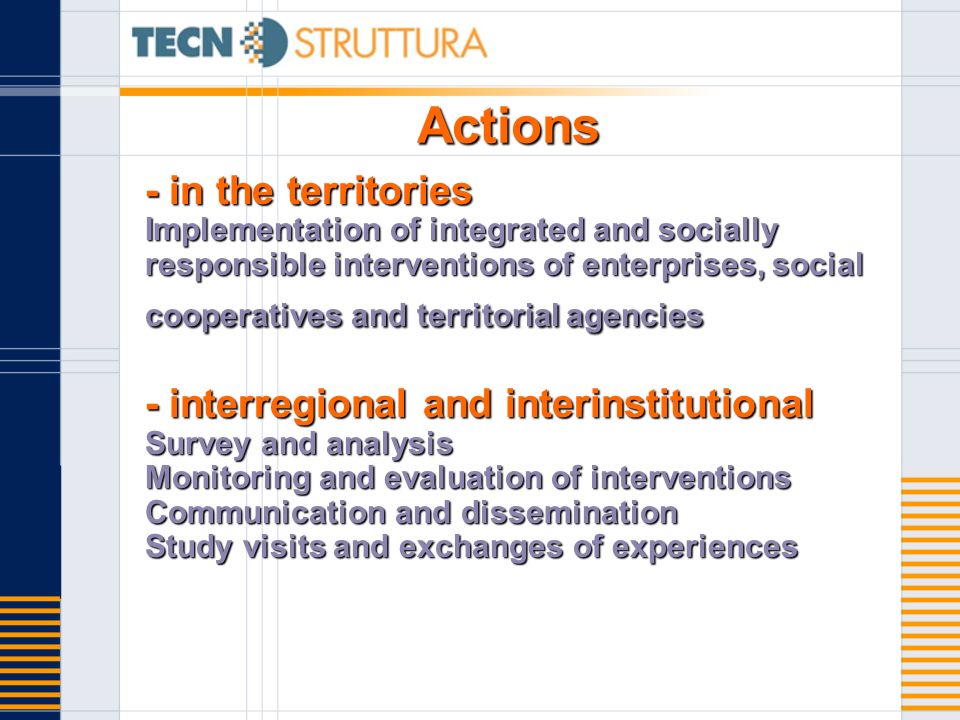 Actions - in the territories Implementation of integrated and socially responsible interventions of enterprises, social cooperatives and territorial agencies - interregional and interinstitutional Survey and analysis Monitoring and evaluation of interventions Communication and dissemination Study visits and exchanges of experiences