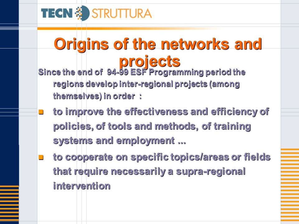 Origins of the networks and projects Since the end of ESF Programming period the regions develop inter-regional projects (among themselves) in order : to improve the effectiveness and efficiency of policies, of tools and methods, of training systems and employment...