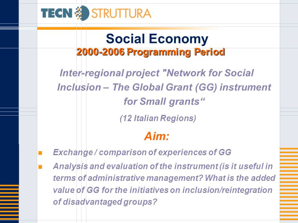 Programming Period Social Economy Programming Period Inter-regional project Network for Social Inclusion – The Global Grant (GG) instrument for Small grants (12 Italian Regions) Aim: Exchange / comparison of experiences of GG Analysis and evaluation of the instrument (is it useful in terms of administrative management.