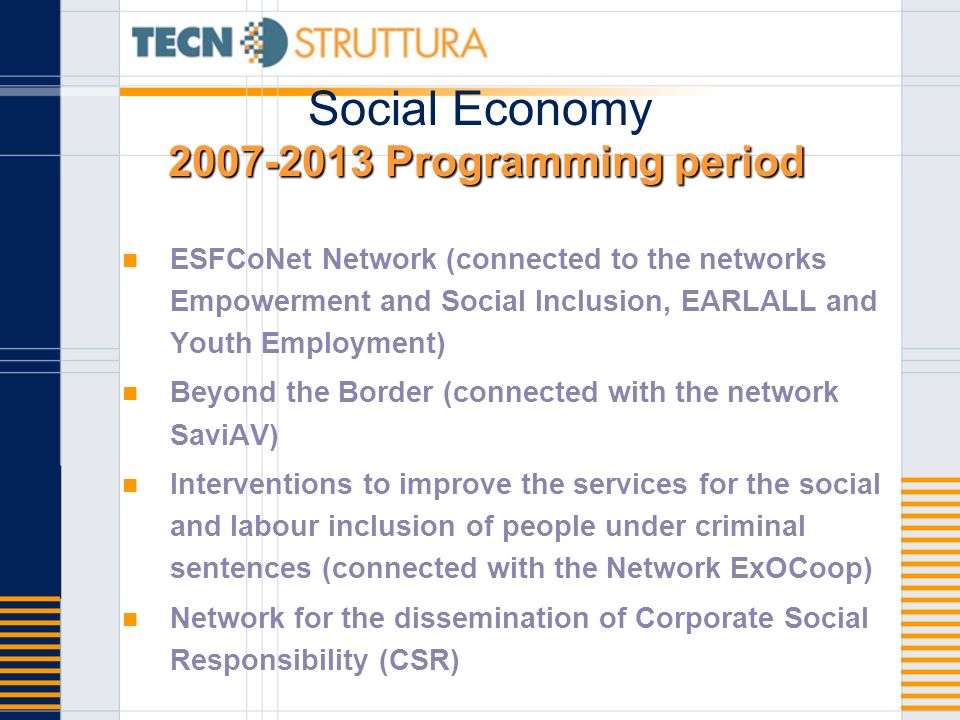 Programming period Social Economy Programming period ESFCoNet Network (connected to the networks Empowerment and Social Inclusion, EARLALL and Youth Employment) Beyond the Border (connected with the network SaviAV) Interventions to improve the services for the social and labour inclusion of people under criminal sentences (connected with the Network ExOCoop) Network for the dissemination of Corporate Social Responsibility (CSR)