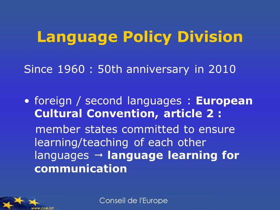 Since 1960 : 50th anniversary in 2010 foreign / second languages : European Cultural Convention, article 2 : member states committed to ensure learning/teaching of each other languages language learning for communication