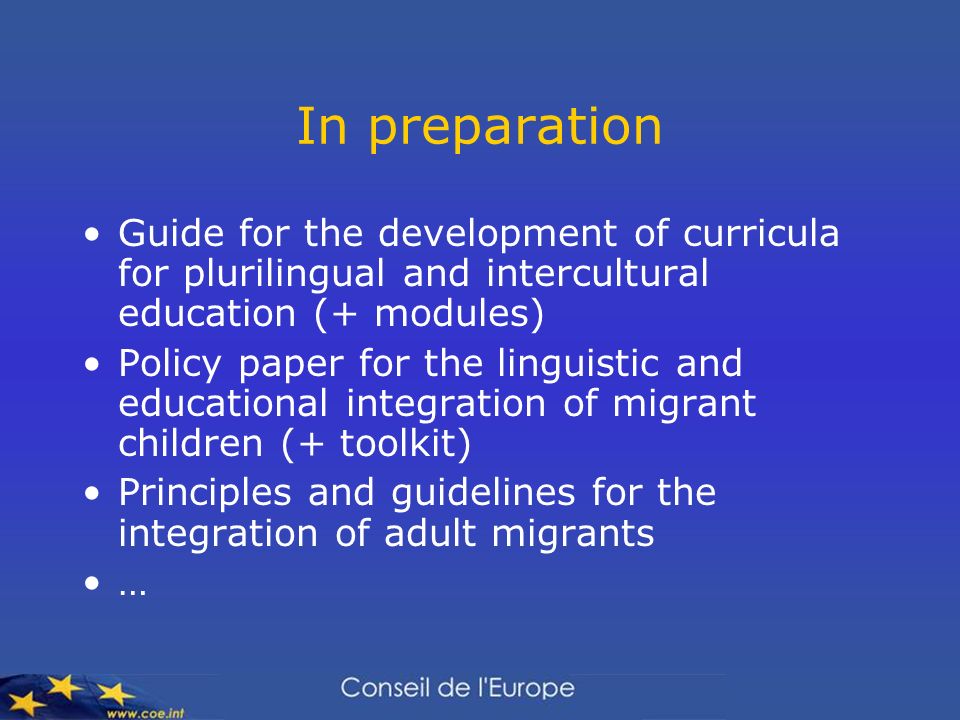 In preparation Guide for the development of curricula for plurilingual and intercultural education (+ modules) Policy paper for the linguistic and educational integration of migrant children (+ toolkit) Principles and guidelines for the integration of adult migrants …