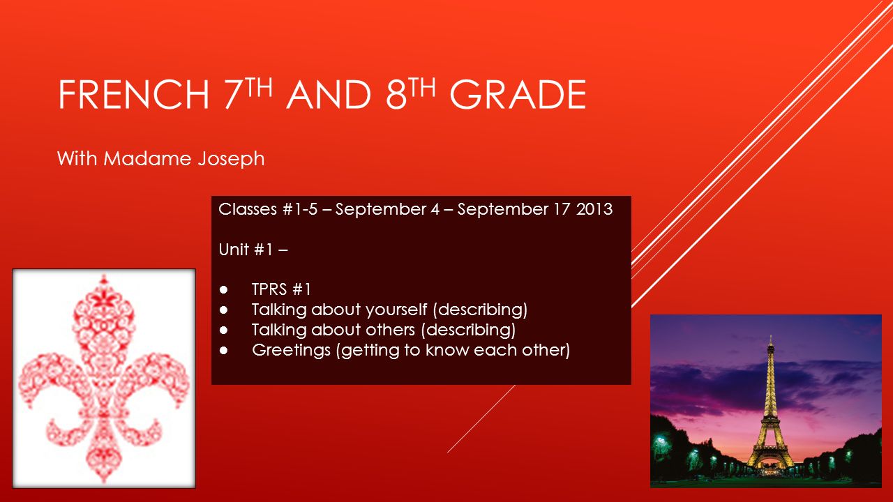 FRENCH 7 TH AND 8 TH GRADE With Madame Joseph Classes #1-5 – September 4 – September Unit #1 – TPRS #1 Talking about yourself (describing) Talking about others (describing) Greetings (getting to know each other)