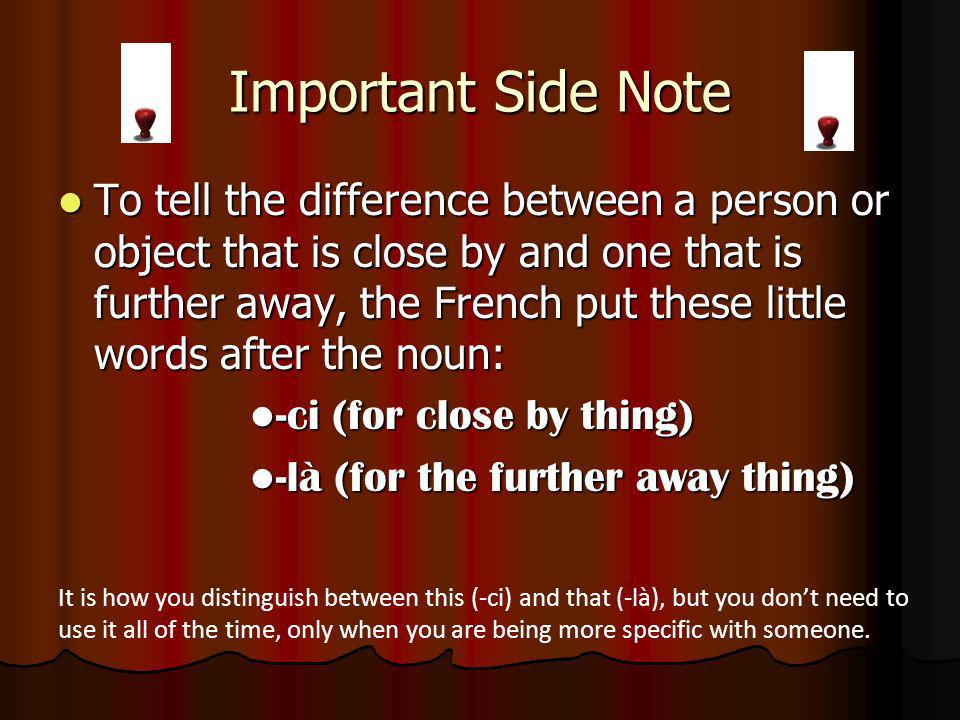 Important Side Note To tell the difference between a person or object that is close by and one that is further away, the French put these little words after the noun: To tell the difference between a person or object that is close by and one that is further away, the French put these little words after the noun: -ci (for close by thing) -ci (for close by thing) -là (for the further away thing) -là (for the further away thing) It is how you distinguish between this (-ci) and that (-là), but you dont need to use it all of the time, only when you are being more specific with someone.