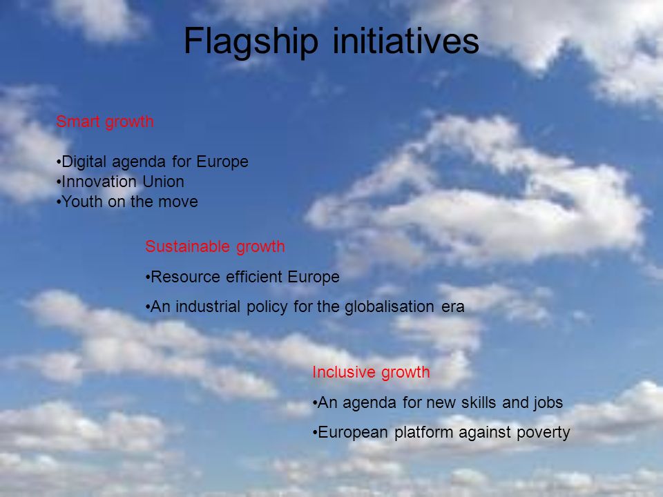 Flagship initiatives Smart growth Digital agenda for Europe Innovation Union Youth on the move Sustainable growth Resource efficient Europe An industrial policy for the globalisation era Inclusive growth An agenda for new skills and jobs European platform against poverty