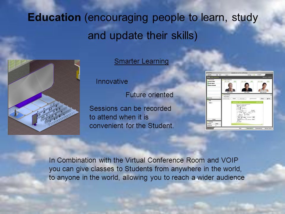 Education (encouraging people to learn, study and update their skills) Smarter Learning Innovative Future oriented Sessions can be recorded to attend when it is convenient for the Student.