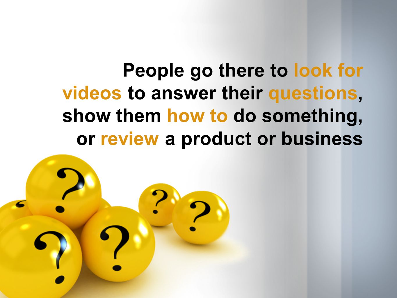 People go there to look for videos to answer their questions, show them how to do something, or review a product or business