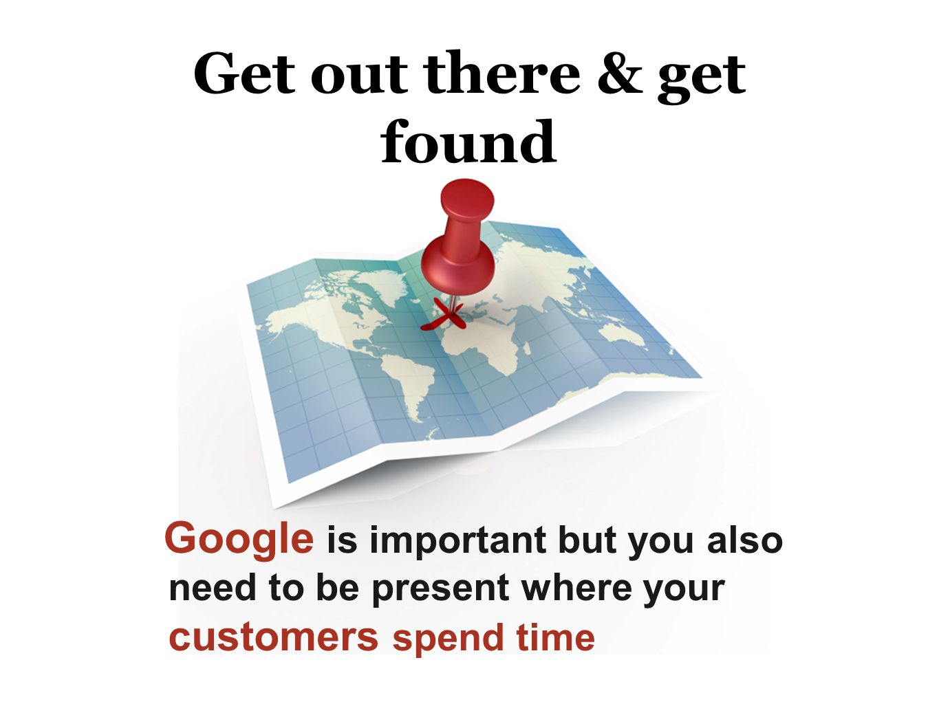Get out there & get found Google is important but you also need to be present where your customers spend time