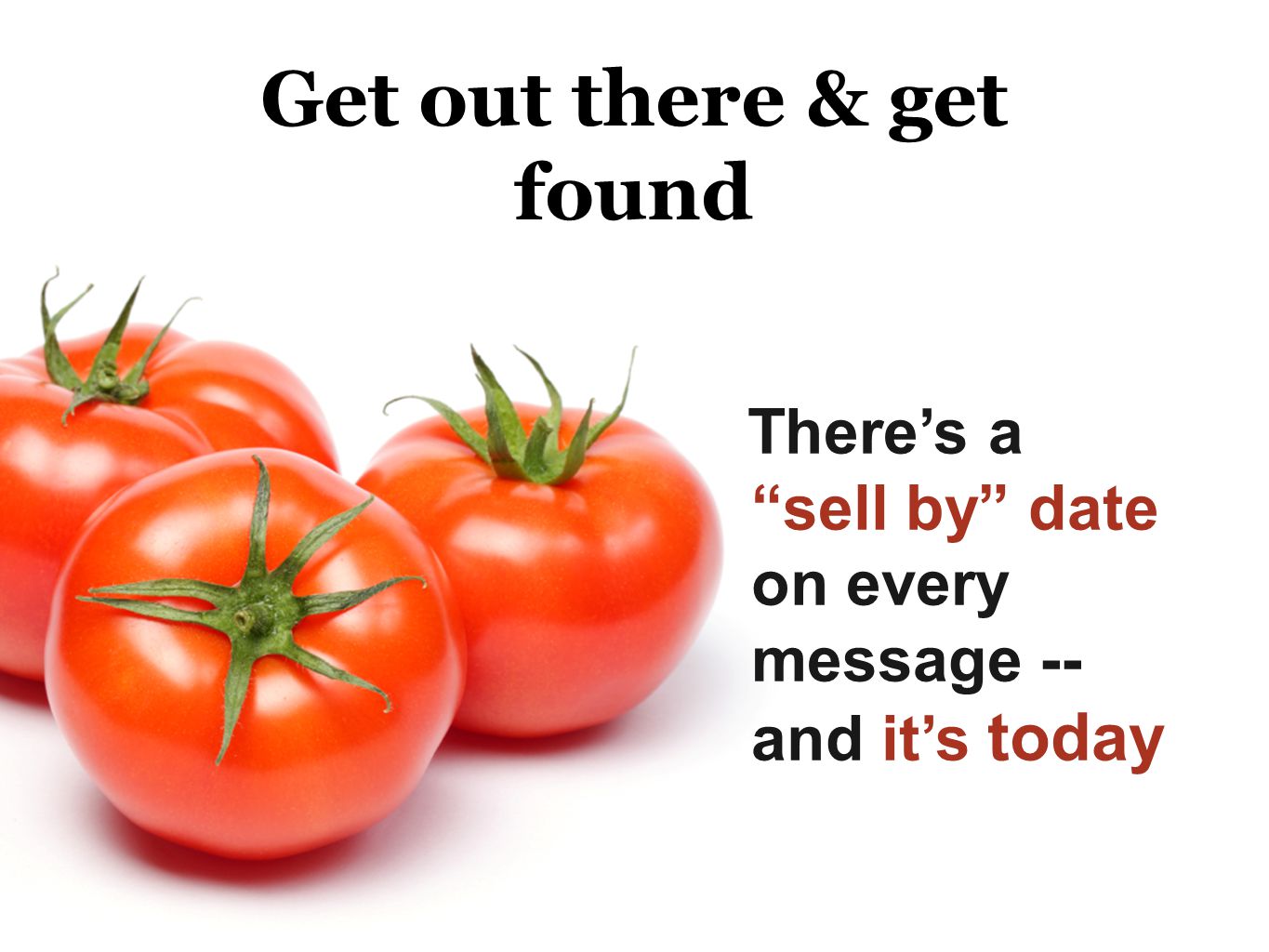 Get out there & get found Theres a sell by date on every message -- and its today