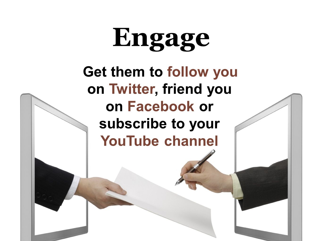 Engage Get them to follow you on Twitter, friend you on Facebook or subscribe to your YouTube channel
