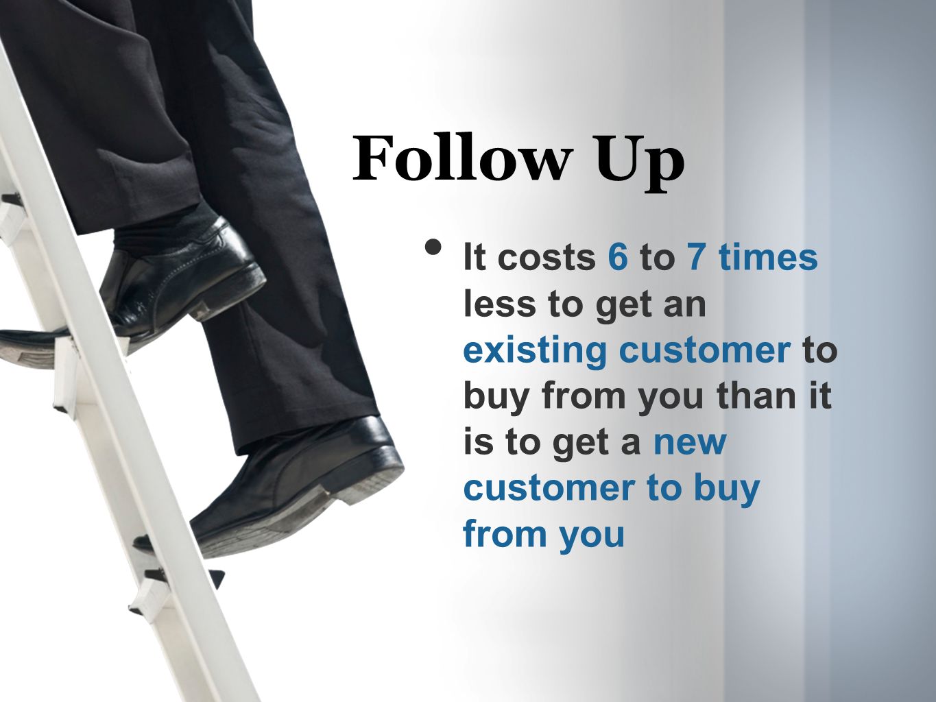 It costs 6 to 7 times less to get an existing customer to buy from you than it is to get a new customer to buy from you Follow Up