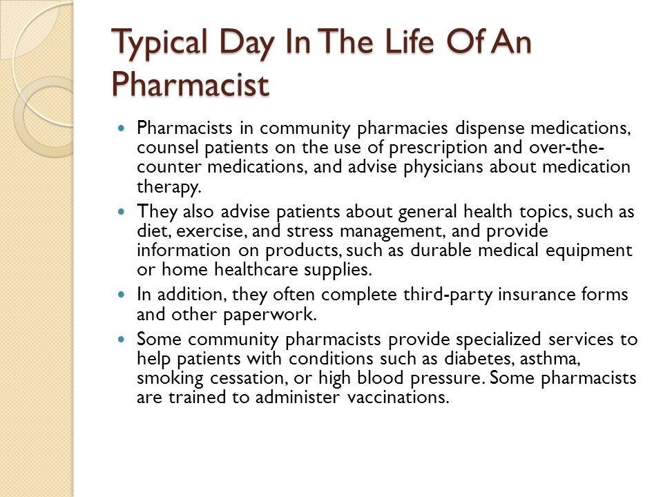 Typical Day In The Life Of An Pharmacist Pharmacists in community pharmacies dispense medications, counsel patients on the use of prescription and over-the- counter medications, and advise physicians about medication therapy.