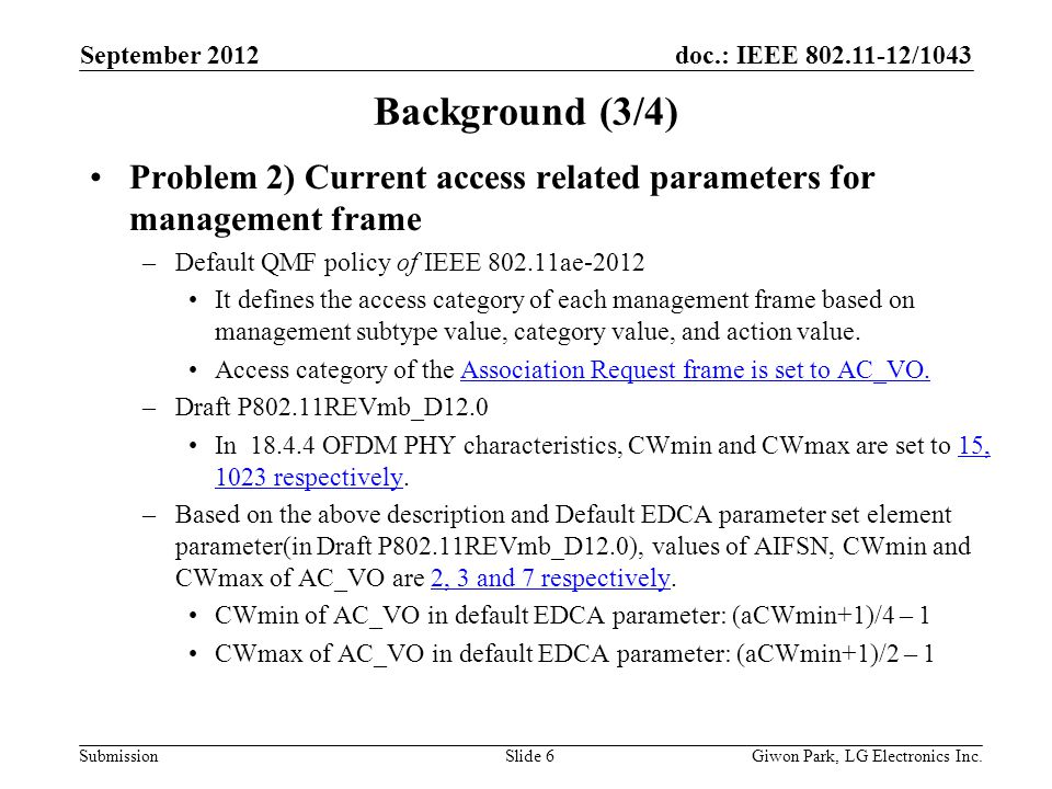 doc.: IEEE /1043 Submission Background (3/4) Problem 2) Current access related parameters for management frame –Default QMF policy of IEEE ae-2012 It defines the access category of each management frame based on management subtype value, category value, and action value.