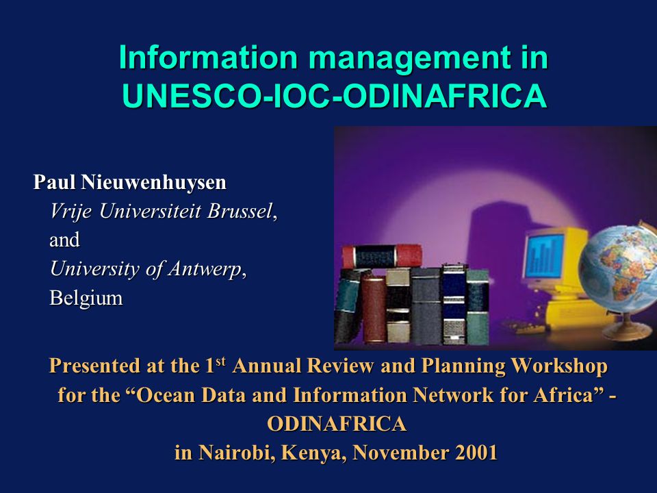 Information management in UNESCO-IOC-ODINAFRICA Paul Nieuwenhuysen Vrije Universiteit Brussel, and University of Antwerp, Belgium Presented at the 1 st Annual Review and Planning Workshop for the Ocean Data and Information Network for Africa - ODINAFRICA in Nairobi, Kenya, November 2001 Paul Nieuwenhuysen Vrije Universiteit Brussel, and University of Antwerp, Belgium Presented at the 1 st Annual Review and Planning Workshop for the Ocean Data and Information Network for Africa - ODINAFRICA in Nairobi, Kenya, November 2001