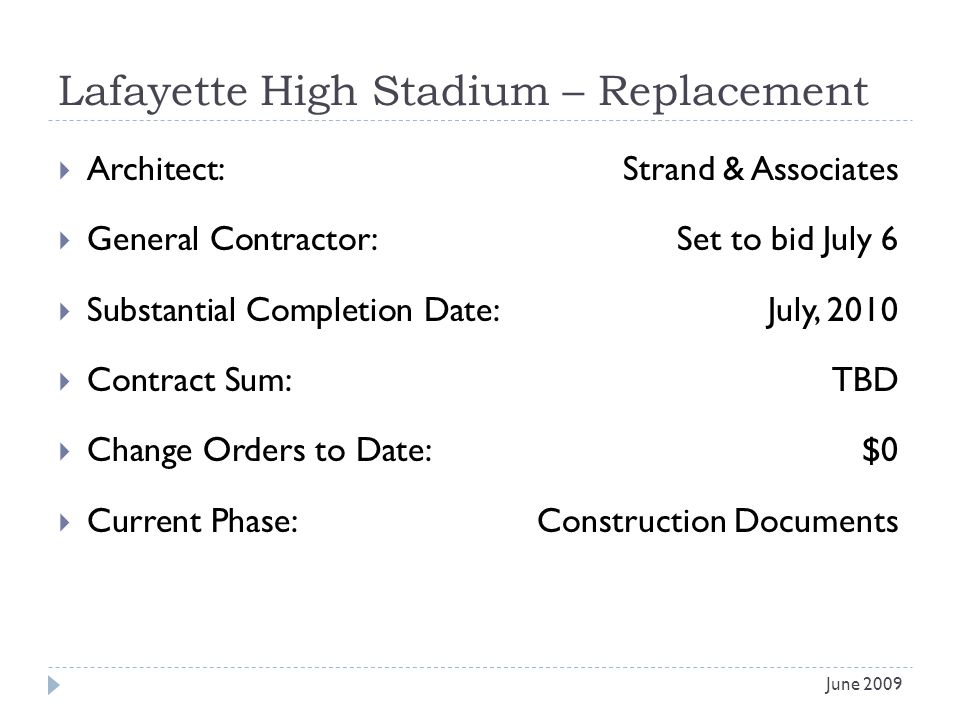Lafayette High Stadium – Replacement Architect: Strand & Associates General Contractor: Set to bid July 6 Substantial Completion Date:July, 2010 Contract Sum:TBD Change Orders to Date:$0 Current Phase:Construction Documents June 2009