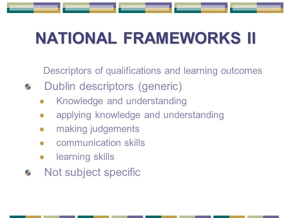 NATIONAL FRAMEWORKS II Descriptors of qualifications and learning outcomes Dublin descriptors (generic) Knowledge and understanding applying knowledge and understanding making judgements communication skills learning skills Not subject specific