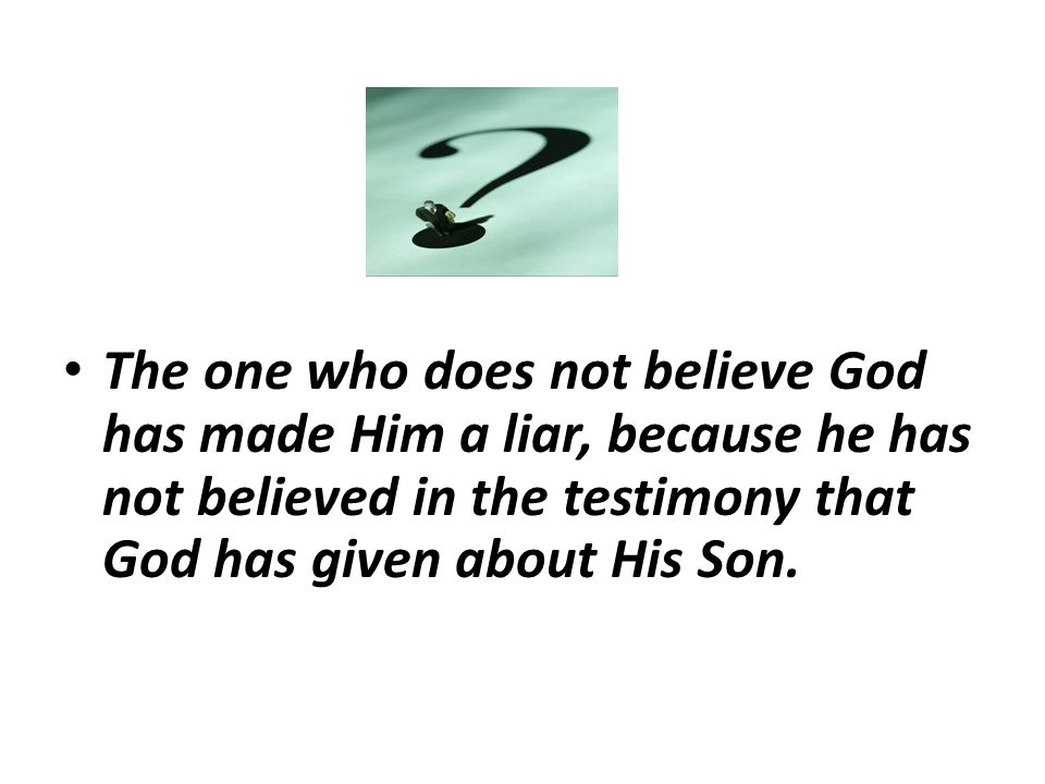 The one who does not believe God has made Him a liar, because he has not believed in the testimony that God has given about His Son.