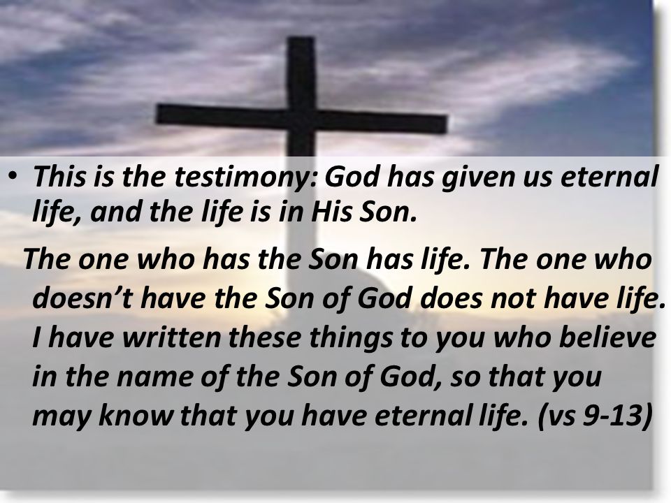 This is the testimony: God has given us eternal life, and the life is in His Son.