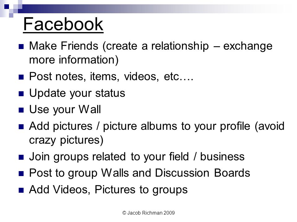 © Jacob Richman 2009 Facebook Make Friends (create a relationship – exchange more information) Post notes, items, videos, etc….