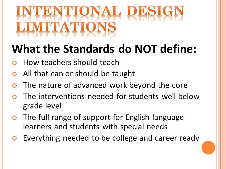 What the Standards do NOT define: How teachers should teach All that can or should be taught The nature of advanced work beyond the core The interventions needed for students well below grade level The full range of support for English language learners and students with special needs Everything needed to be college and career ready