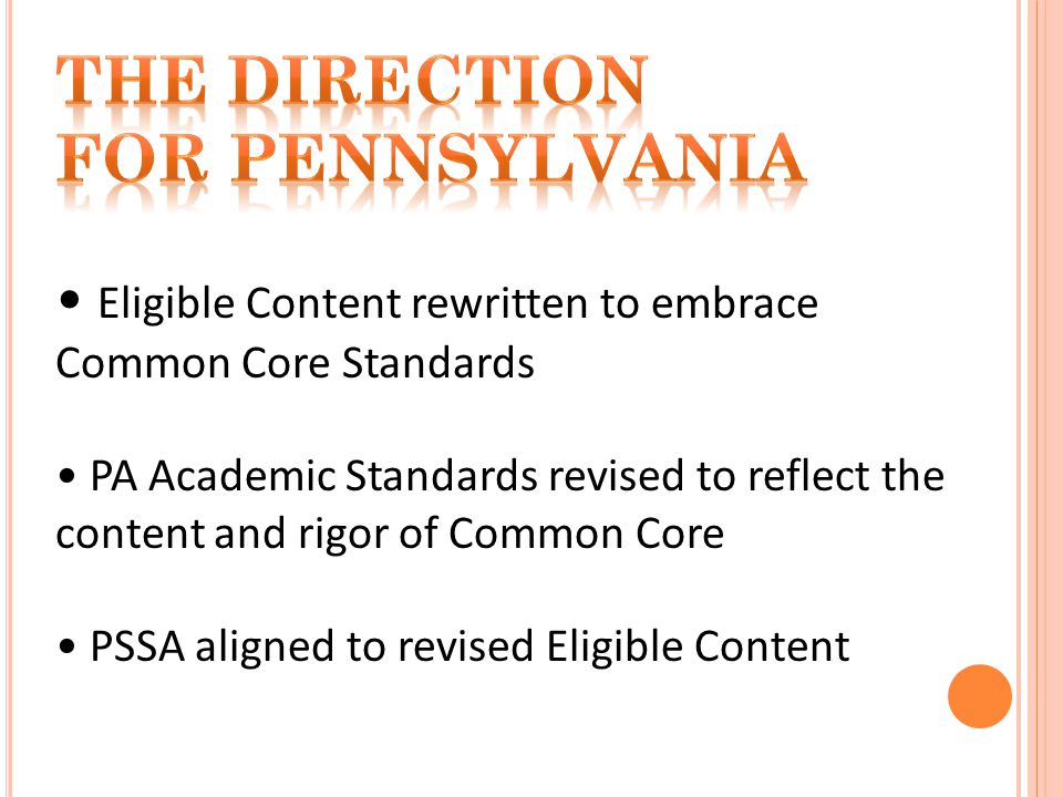 Eligible Content rewritten to embrace Common Core Standards PA Academic Standards revised to reflect the content and rigor of Common Core PSSA aligned to revised Eligible Content