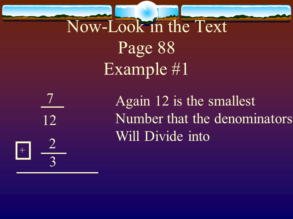 Now-Look in the Text Page 88 Example # Again 12 is the smallest Number that the denominators Will Divide into