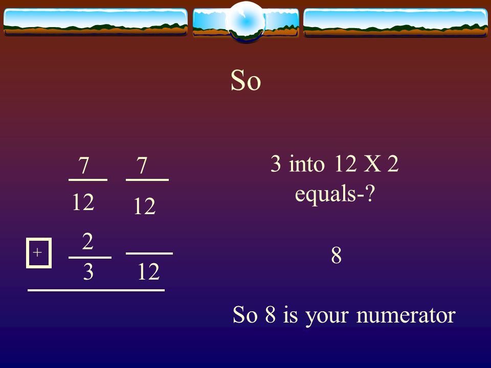 So into 12 X 2 equals- 8 So 8 is your numerator