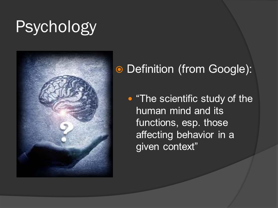 Psychology Definition (from Google): The scientific study of the human mind and its functions, esp.