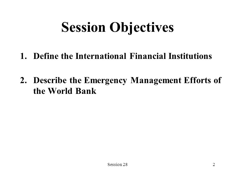 Session 282 Session Objectives 1.Define the International Financial Institutions 2.Describe the Emergency Management Efforts of the World Bank
