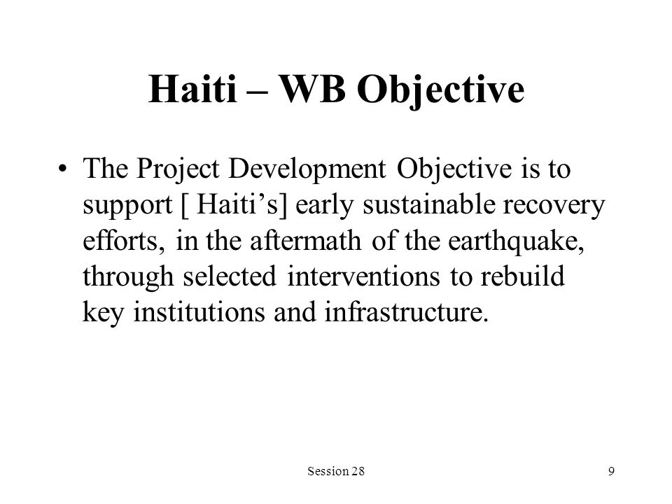 Haiti – WB Objective The Project Development Objective is to support [ Haitis] early sustainable recovery efforts, in the aftermath of the earthquake, through selected interventions to rebuild key institutions and infrastructure.