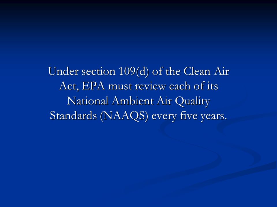Under section 109(d) of the Clean Air Act, EPA must review each of its National Ambient Air Quality Standards (NAAQS) every five years.
