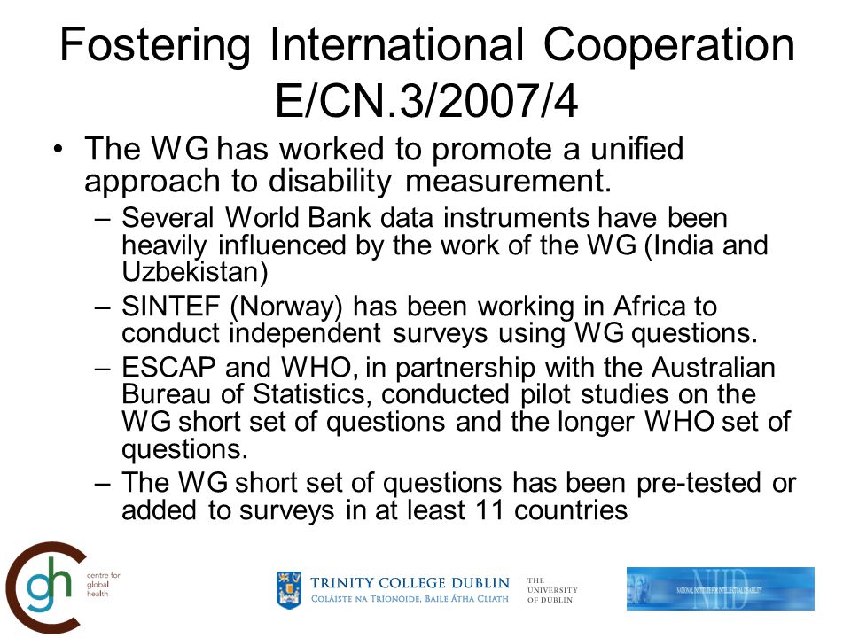 Fostering International Cooperation E/CN.3/2007/4 The WG has worked to promote a unified approach to disability measurement.